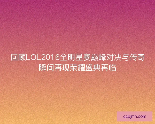回顾LOL2016全明星赛巅峰对决与传奇瞬间再现荣耀盛典再临