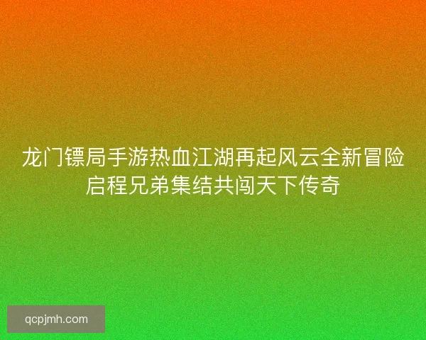 龙门镖局手游热血江湖再起风云全新冒险启程兄弟集结共闯天下传奇
