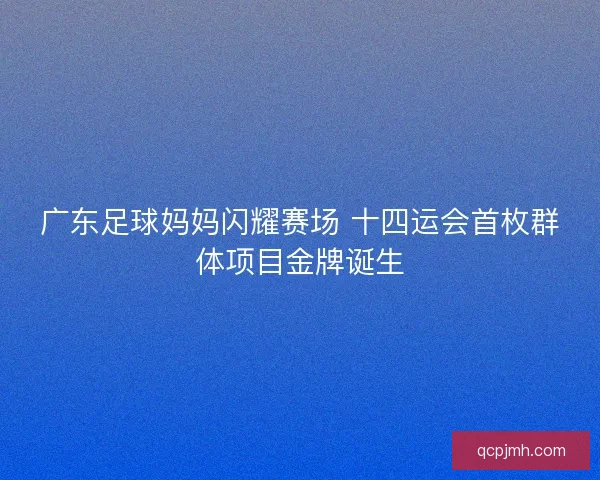 广东足球妈妈闪耀赛场 十四运会首枚群体项目金牌诞生