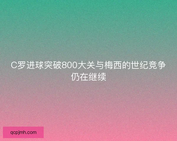 C罗进球突破800大关与梅西的世纪竞争仍在继续