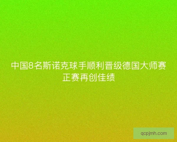 中国8名斯诺克球手顺利晋级德国大师赛正赛再创佳绩