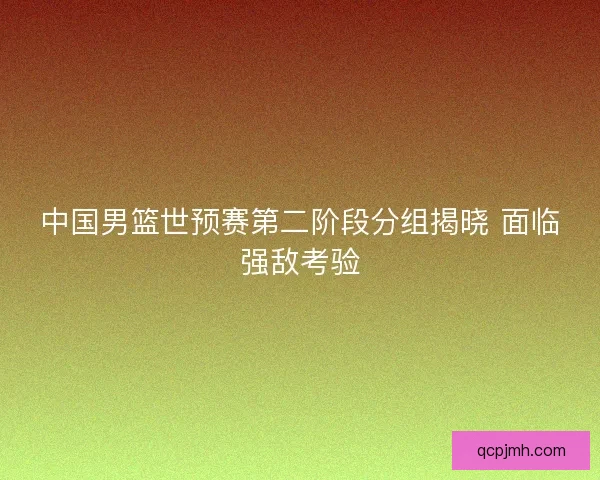 中国男篮世预赛第二阶段分组揭晓 面临强敌考验
