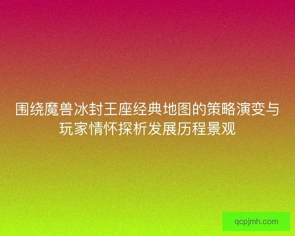 围绕魔兽冰封王座经典地图的策略演变与玩家情怀探析发展历程景观