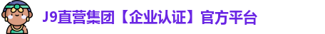 J9直营集团【企业认证】官方平台